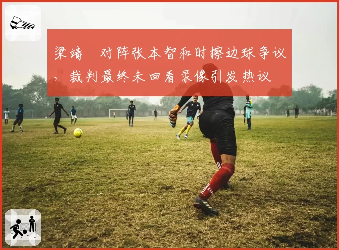 梁靖崑对阵张本智和时擦边球争议，裁判最终未回看录像引发热议