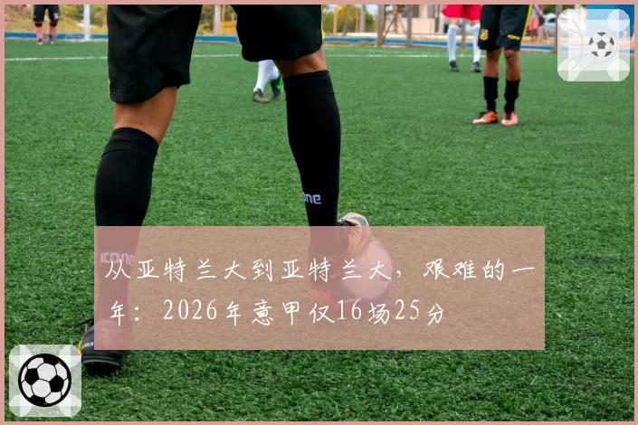 从亚特兰大到亚特兰大，艰难的一年：2026年意甲仅16场25分