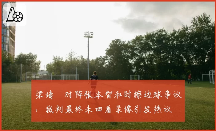 梁靖崑对阵张本智和时擦边球争议，裁判最终未回看录像引发热议