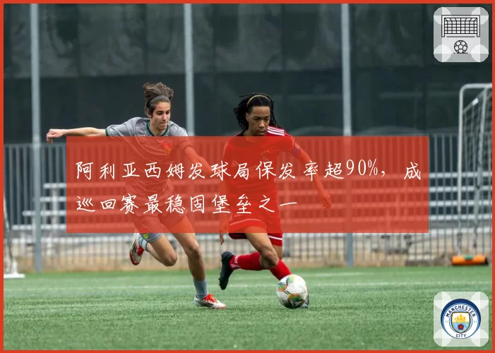 阿利亚西姆发球局保发率超90%，成巡回赛最稳固堡垒之一