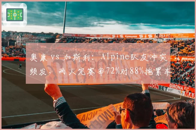 奥康 vs 加斯利:Alpine队友冲突频发,两人完赛率72%对88%拖累车队排名