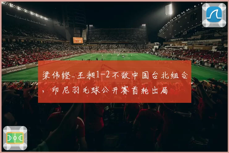 梁伟铿_王昶1-2不敌中国台北组合，印尼羽毛球公开赛首轮出局