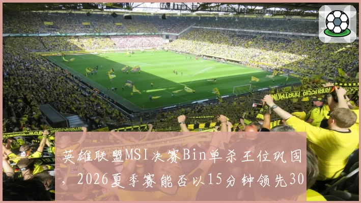 英雄联盟MSI决赛Bin单杀王位巩固，2026夏季赛能否以15分钟领先30刀刷新纪录