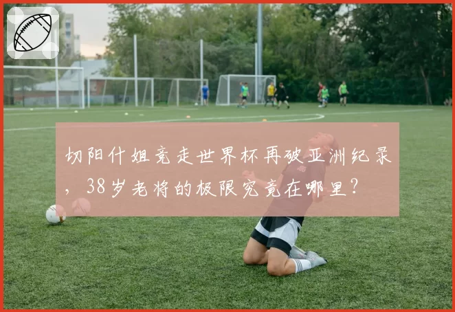切阳什姐竞走世界杯再破亚洲纪录，38岁老将的极限究竟在哪里？