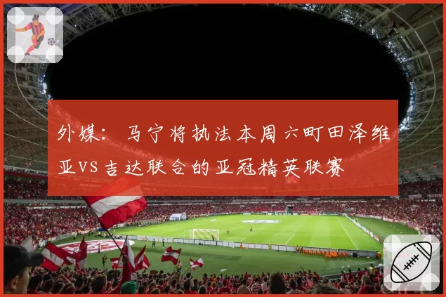 外媒:马宁将执法本周六町田泽维亚vs吉达联合的亚冠精英联赛