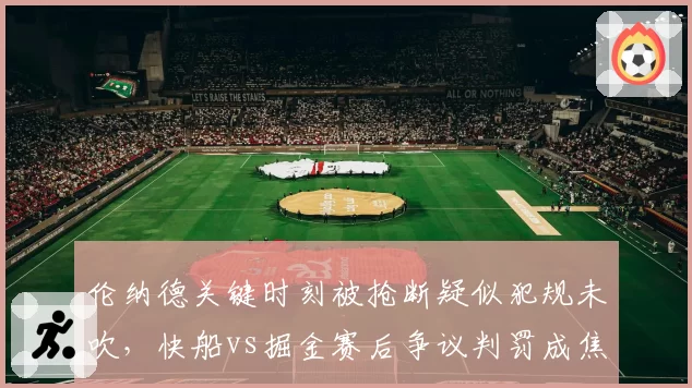 伦纳德关键时刻被抢断疑似犯规未吹,快船vs掘金赛后争议判罚成焦点