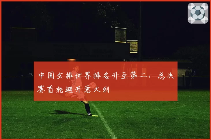 中国女排世界排名升至第二，总决赛首轮避开意大利