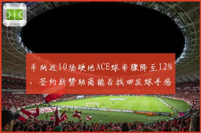 辛纳近10场硬地ACE球率骤降至12%，签约新赞助商能否找回发球手感？