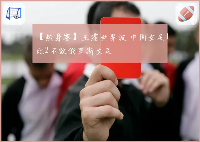 【热身赛】王霜世界波 中国女足1比2不敌俄罗斯女足