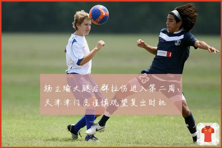 杨立瑜大腿后群拉伤进入第二周,天津津门虎谨慎观望复出时机