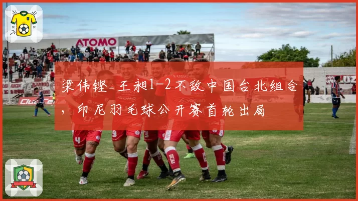 梁伟铿_王昶1-2不敌中国台北组合，印尼羽毛球公开赛首轮出局