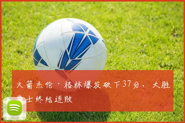 火箭杰伦·格林爆发砍下37分,大胜爵士终结连败