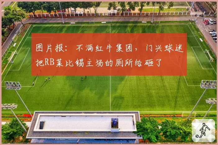 图片报:不满红牛集团,门兴球迷把RB莱比锡主场的厕所给砸了