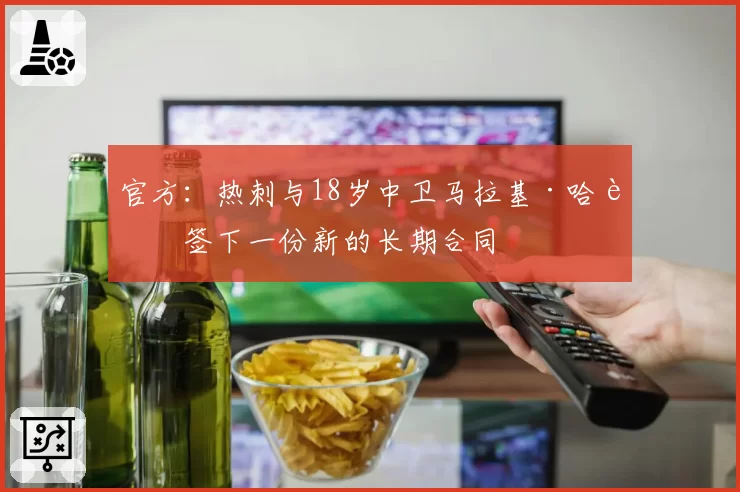 官方：热刺与18岁中卫马拉基·哈迪签下一份新的长期合同