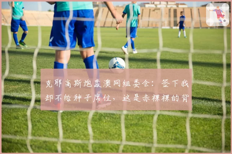 克耶高斯炮轰澳网组委会:签下我却不给种子席位,这是赤裸裸的背叛