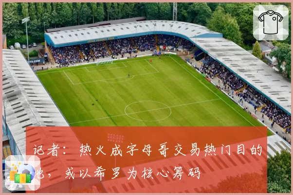 记者：热火成字母哥交易热门目的地，或以希罗为核心筹码