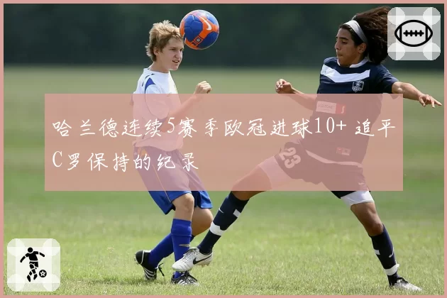 哈兰德连续5赛季欧冠进球10+ 追平C罗保持的纪录