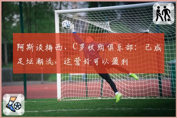 阿斯谈梅西、C罗收购俱乐部：已成足坛潮流，运营好可以盈利