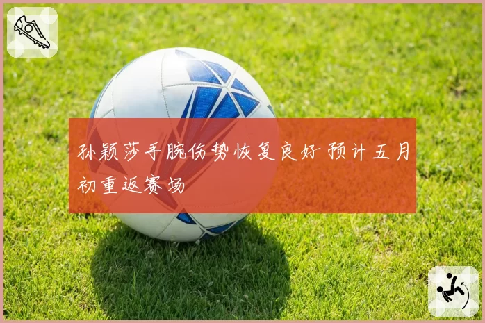 孙颖莎手腕伤势恢复良好 预计五月初重返赛场