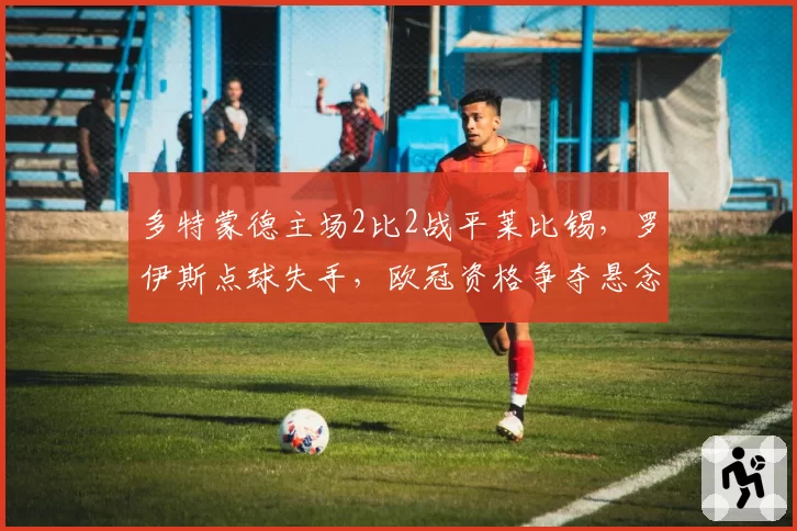 多特蒙德主场2比2战平莱比锡，罗伊斯点球失手，欧冠资格争夺悬念再起？