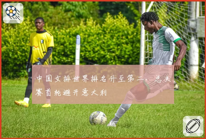 中国女排世界排名升至第二，总决赛首轮避开意大利