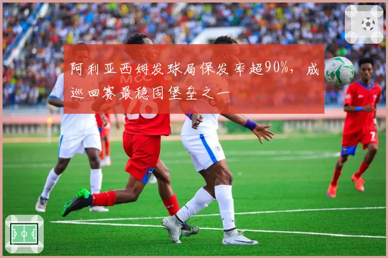 阿利亚西姆发球局保发率超90%，成巡回赛最稳固堡垒之一