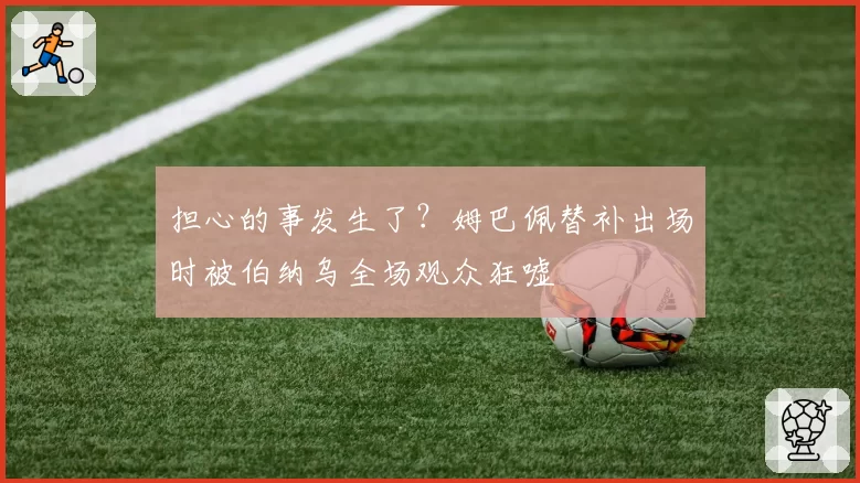 担心的事发生了？姆巴佩替补出场时被伯纳乌全场观众狂嘘