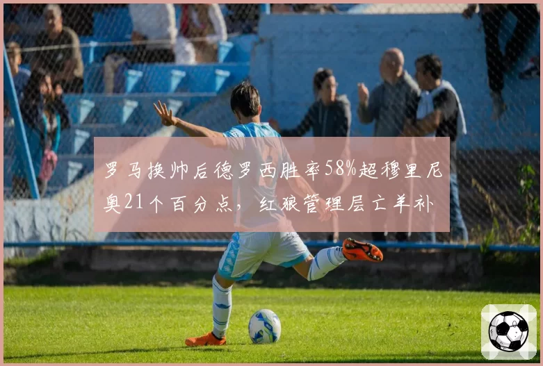 罗马换帅后德罗西胜率58%超穆里尼奥21个百分点，红狼管理层亡羊补牢见效