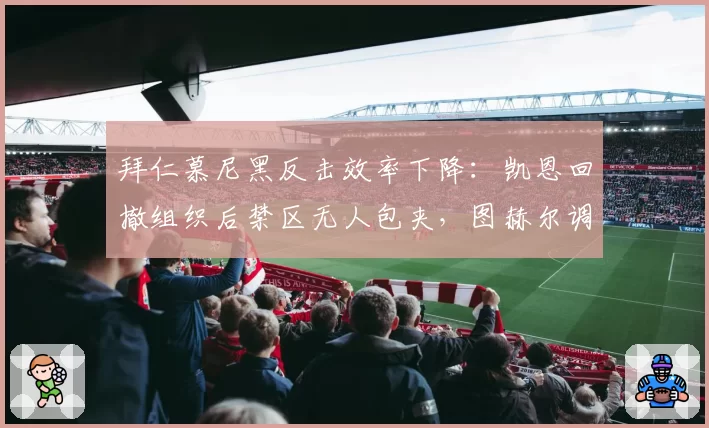 拜仁慕尼黑反击效率下降:凯恩回撤组织后禁区无人包夹,图赫尔调整遭质疑
