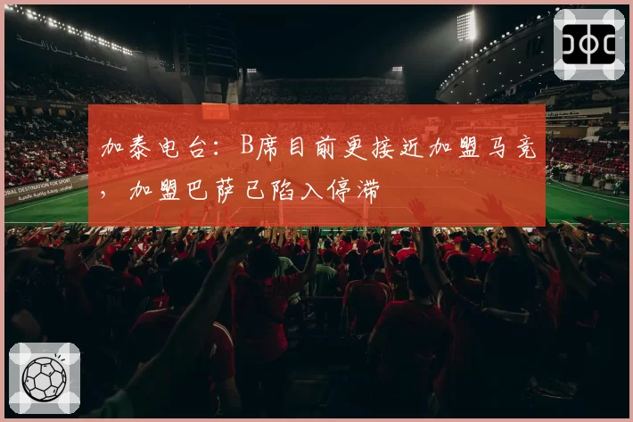 加泰电台:B席目前更接近加盟马竞,加盟巴萨已陷入停滞