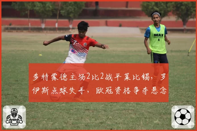 多特蒙德主场2比2战平莱比锡，罗伊斯点球失手，欧冠资格争夺悬念再起？