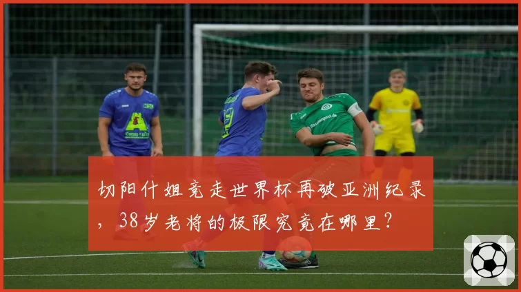 切阳什姐竞走世界杯再破亚洲纪录，38岁老将的极限究竟在哪里？