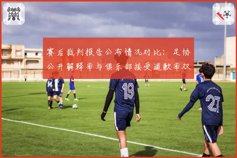 赛后裁判报告公布情况对比：足协公开解释率与俱乐部接受道歉率双低现象