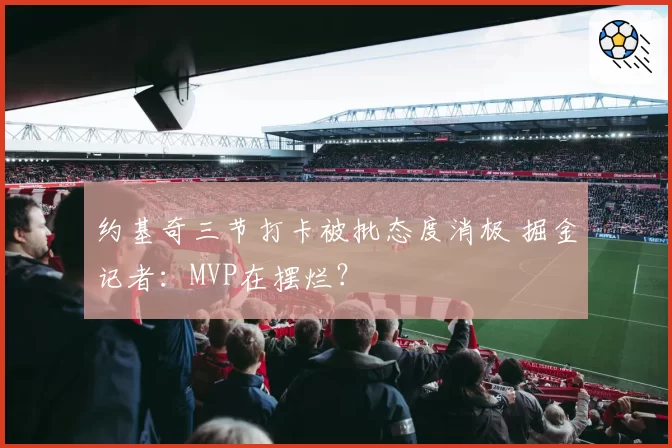 约基奇三节打卡被批态度消极 掘金记者：MVP在摆烂？
