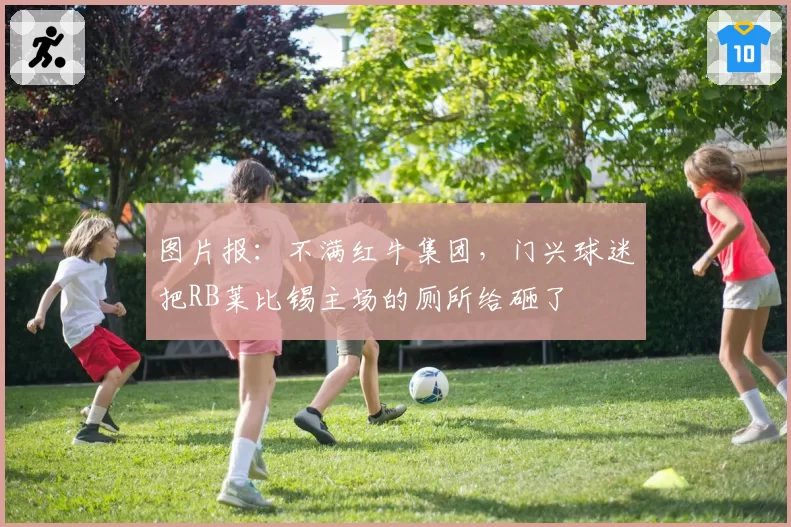 图片报:不满红牛集团,门兴球迷把RB莱比锡主场的厕所给砸了