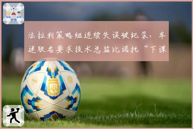 法拉利策略组连续失误破纪录，车迷联名要求技术总监比诺托“下课”