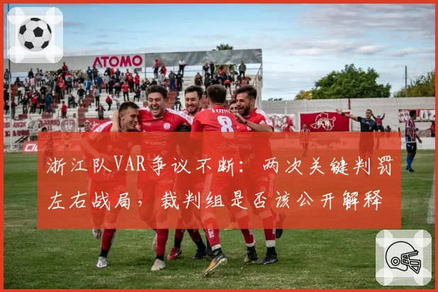浙江队VAR争议不断：两次关键判罚左右战局，裁判组是否该公开解释？