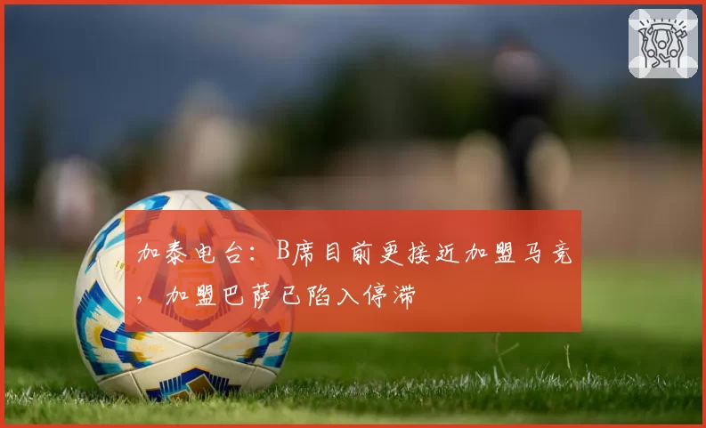 加泰电台:B席目前更接近加盟马竞,加盟巴萨已陷入停滞