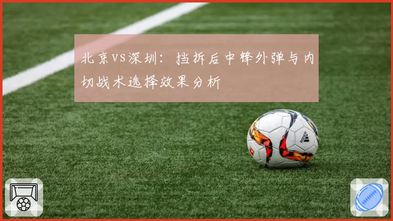 北京vs深圳:挡拆后中锋外弹与内切战术选择效果分析