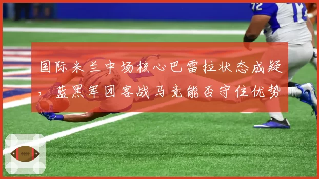 国际米兰中场核心巴雷拉状态成疑，蓝黑军团客战马竞能否守住优势？