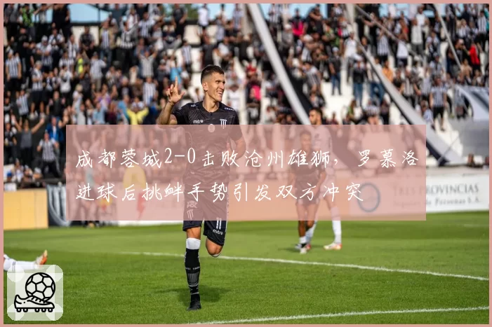 成都蓉城2-0击败沧州雄狮，罗慕洛进球后挑衅手势引发双方冲突