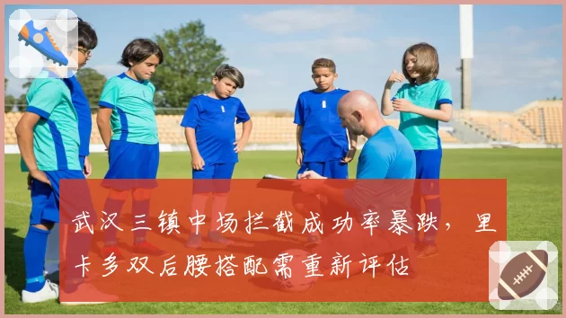 武汉三镇中场拦截成功率暴跌，里卡多双后腰搭配需重新评估